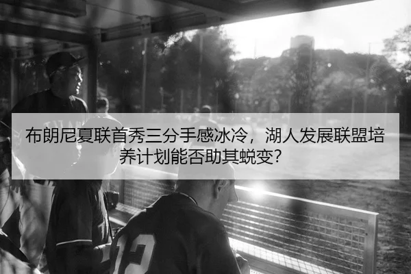布朗尼夏联首秀三分手感冰冷，湖人发展联盟培养计划能否助其蜕变？